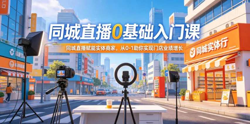同城直播0基础入门课，赋能实体商家，助力门店业绩增长-91教程库