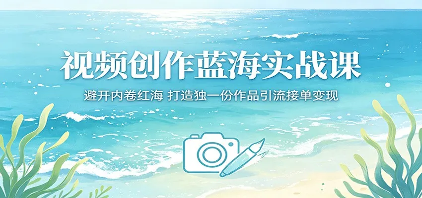 视频创作实战课：避内卷红海，打造独特作品引流变现新路径-91教程库