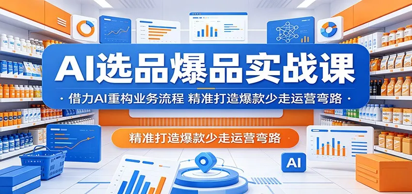 AI选品爆品实战课：借力AI重构流程，精准打造爆款避运营弯路-91教程库