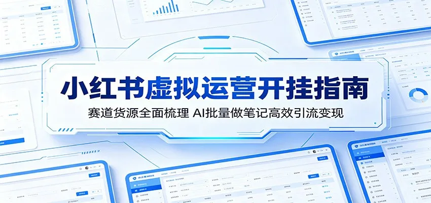 小红书虚拟运营开挂指南：AI批量笔记引流，赛道货源全梳理变现-91教程库