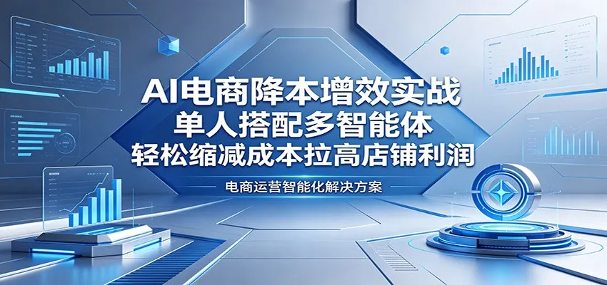 AI电商实战：单人配多智能体，降本增效提升店铺可观回报-91教程库
