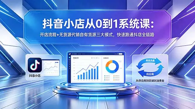 抖音小店0到1系统课：开店流程与多模式助跑通抖店全链路-91教程库