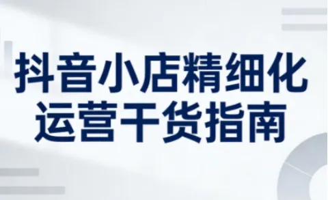 新版抖音小店精细化运营干货指南，助商家系统提升运营能力（26年5月更新）
相关长尾关键词：抖音小店精细化运营技巧、抖音小店店铺运营系统提升-91创业网
