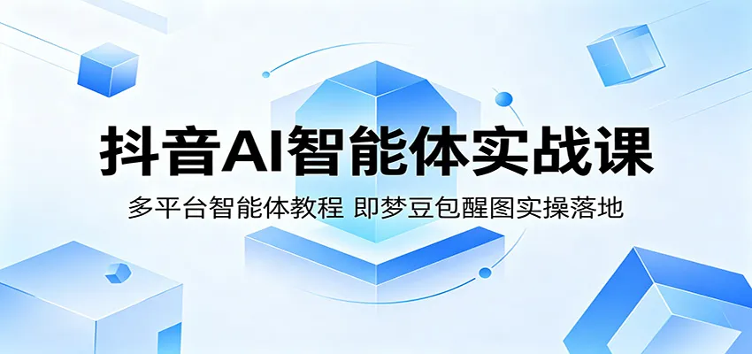 抖音AI智能体实战课：多平台教程含梦豆包醒图实操落地-91教程库