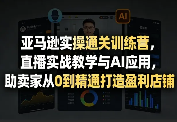 5.23更新！亚马逊实操通关营，直播实战+AI助卖家0到1打造盈利店-91教程库