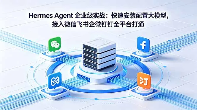Hermes Agent 企业实战：极速安装配置大模型，全平台打通微信飞书企微钉钉-91教程库