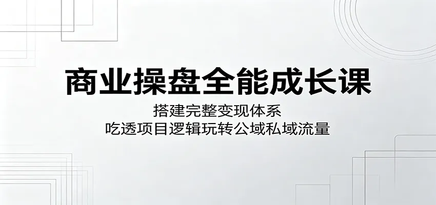 商业操盘成长课:搭建变现体系,吃透公域私域流量项目逻辑-91教程库