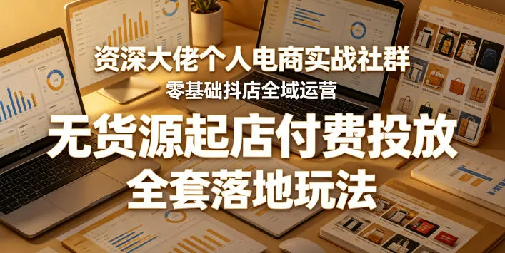 资深大佬电商社群揭秘：零基础抖店全域运营及无货源起店付费玩法-91教程库