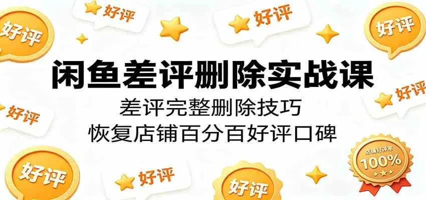 闲鱼差评删除实战课：掌握完整删除技巧，重塑店铺优质口碑-91教程库
