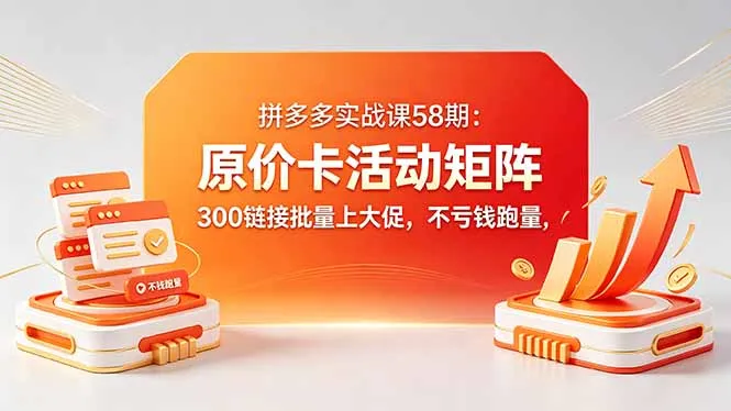 拼多多实战课58期：原价卡活动矩阵，300链接批量上促不亏跑量-91创业网