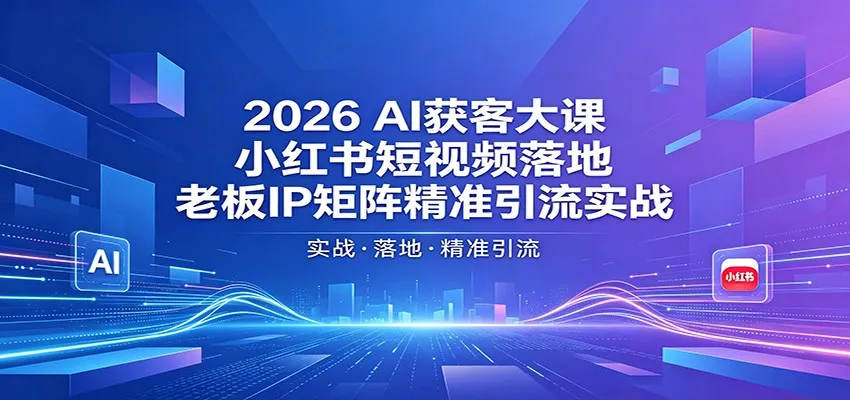 2026 AI获客大课：小红书短视频落地与老板IP矩阵精准引流实战-91教程库