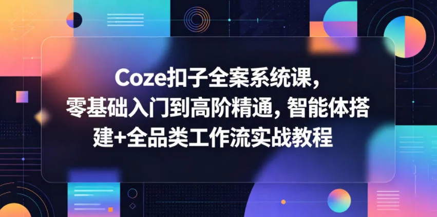 Coze扣子全案系统课：零基础到高阶精通，智能体搭建与全品类实战教程-91教程库