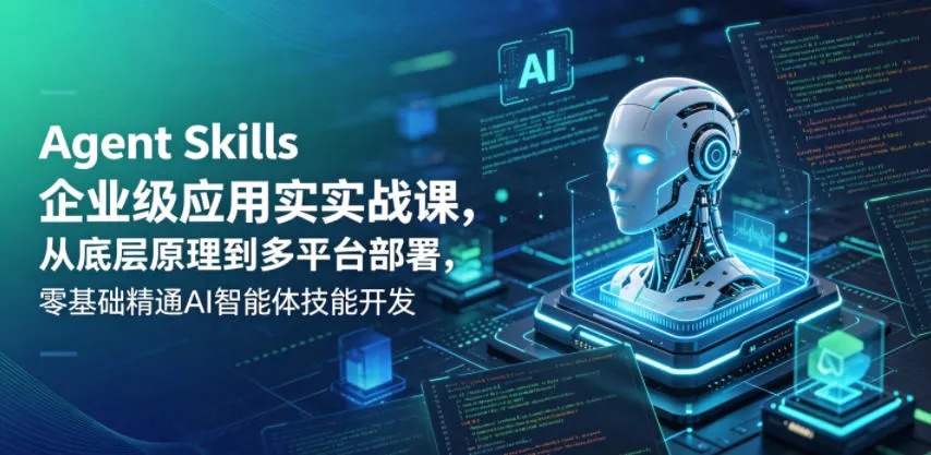 Agent Skills企业级实战课：零基础精通AI智能体技能多平台部署-91教程库