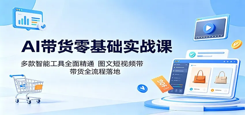 AI带货零基础实战课:精通多款智能工具,落地图文短视频带货流程-91教程库